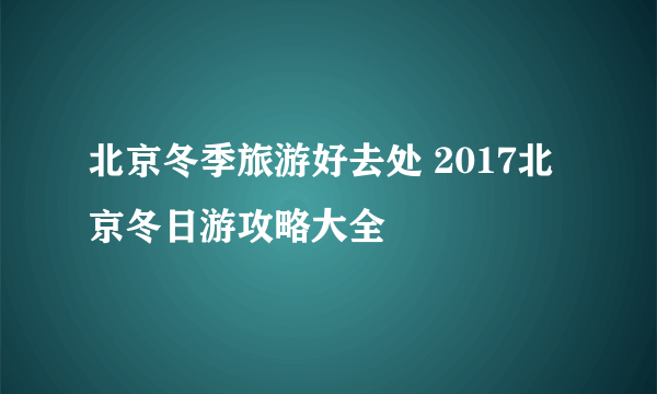 北京冬季旅游好去处 2017北京冬日游攻略大全