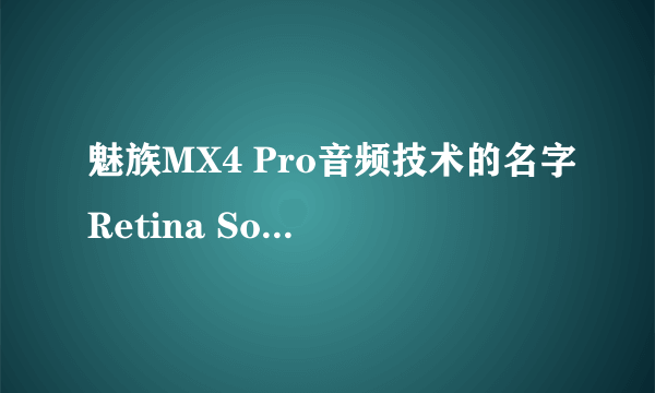 魅族MX4 Pro音频技术的名字Retina Sound是不是欠妥？