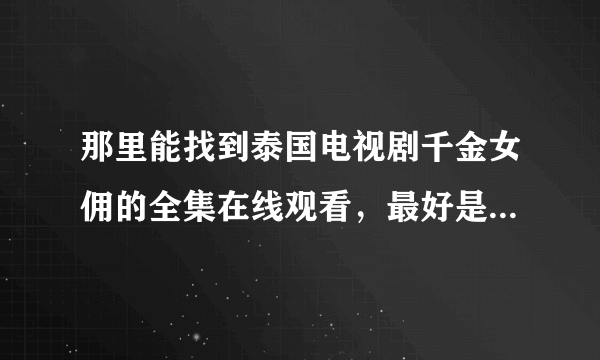 那里能找到泰国电视剧千金女佣的全集在线观看，最好是中文配音，最起码有中文字幕的，视频流畅不卡，谢了