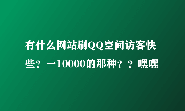 有什么网站刷QQ空间访客快些？一10000的那种？？嘿嘿