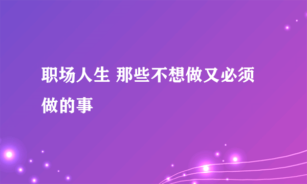 职场人生 那些不想做又必须做的事