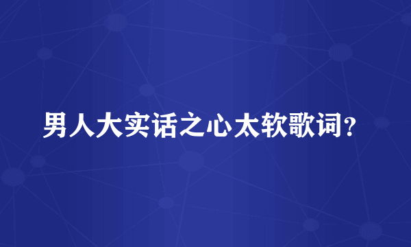 男人大实话之心太软歌词？