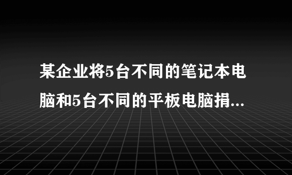 某企业将5台不同的笔记本电脑和5台不同的平板电脑捐赠给甲、乙两