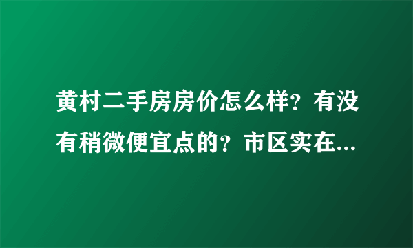 黄村二手房房价怎么样？有没有稍微便宜点的？市区实在买不起了，只能在郊区买了。