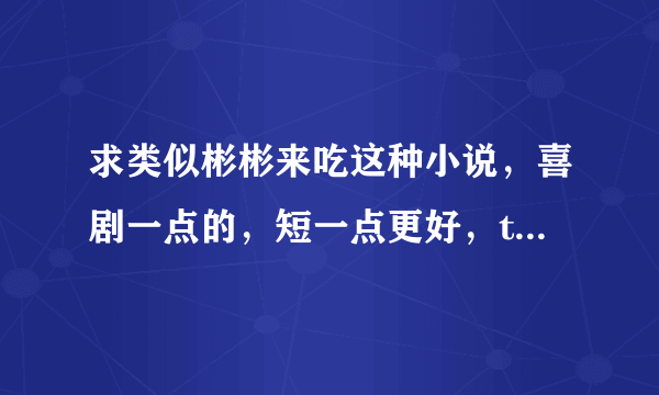 求类似彬彬来吃这种小说，喜剧一点的，短一点更好，txt，823213339