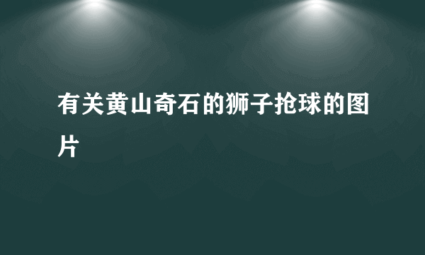 有关黄山奇石的狮子抢球的图片