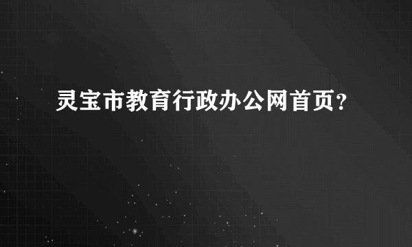 灵宝市教育行政办公网首页？