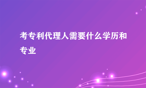 考专利代理人需要什么学历和专业