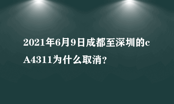 2021年6月9日成都至深圳的cA4311为什么取消？