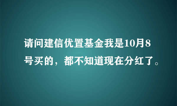 请问建信优置基金我是10月8号买的，都不知道现在分红了。