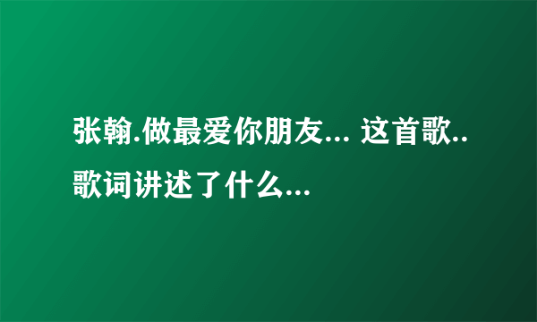 张翰.做最爱你朋友... 这首歌..歌词讲述了什么..适合什么样的人听呀!!