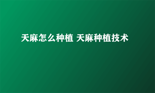 天麻怎么种植 天麻种植技术