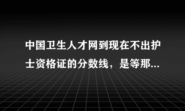 中国卫生人才网到现在不出护士资格证的分数线，是等那些改分的把分改了再出吗？！！！