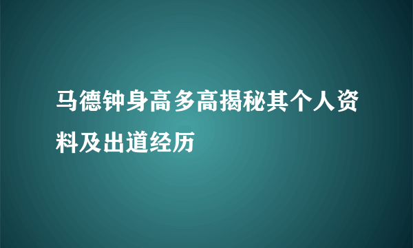 马德钟身高多高揭秘其个人资料及出道经历