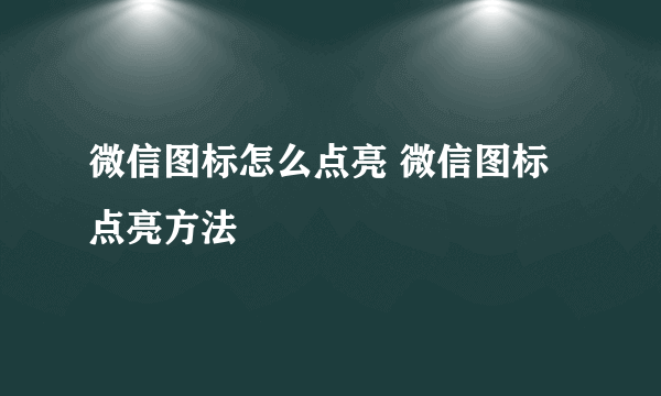 微信图标怎么点亮 微信图标点亮方法