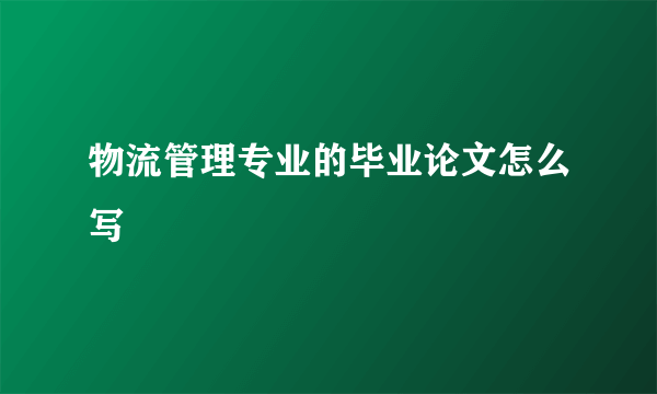 物流管理专业的毕业论文怎么写