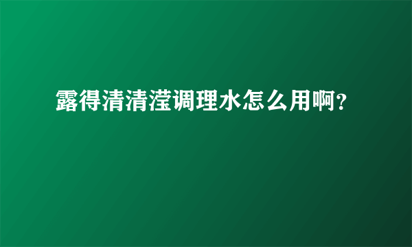 露得清清滢调理水怎么用啊？