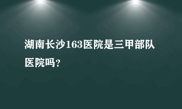 湖南长沙163医院是三甲部队医院吗？