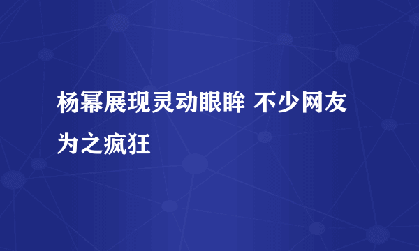 杨幂展现灵动眼眸 不少网友为之疯狂