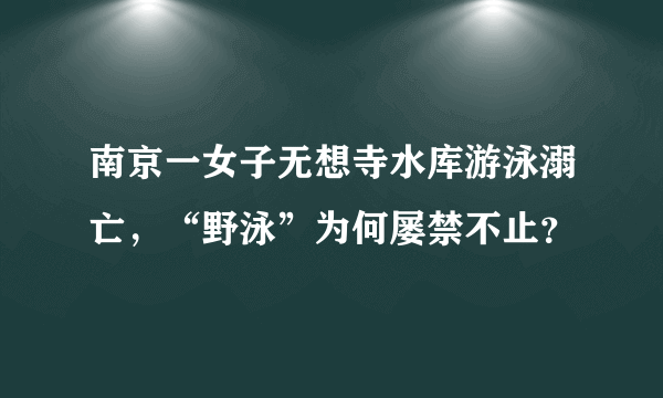 南京一女子无想寺水库游泳溺亡，“野泳”为何屡禁不止？