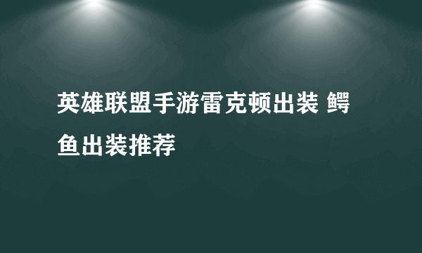 英雄联盟手游雷克顿出装 鳄鱼出装推荐