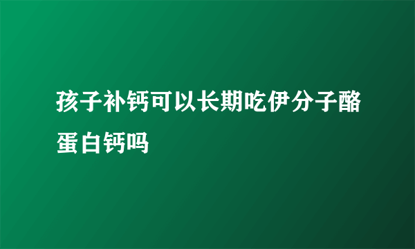 孩子补钙可以长期吃伊分子酪蛋白钙吗