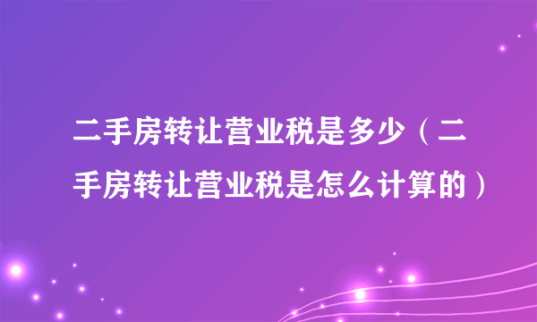 二手房转让营业税是多少（二手房转让营业税是怎么计算的）