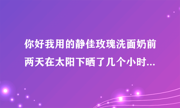 你好我用的静佳玫瑰洗面奶前两天在太阳下晒了几个小时...