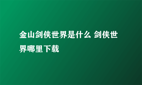 金山剑侠世界是什么 剑侠世界哪里下载