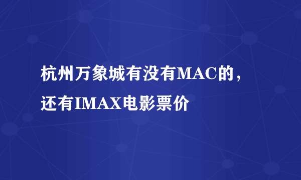 杭州万象城有没有MAC的，还有IMAX电影票价