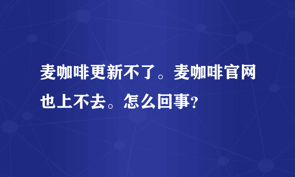 麦咖啡更新不了。麦咖啡官网也上不去。怎么回事？