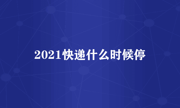 2021快递什么时候停