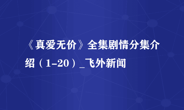 《真爱无价》全集剧情分集介绍（1-20）_飞外新闻