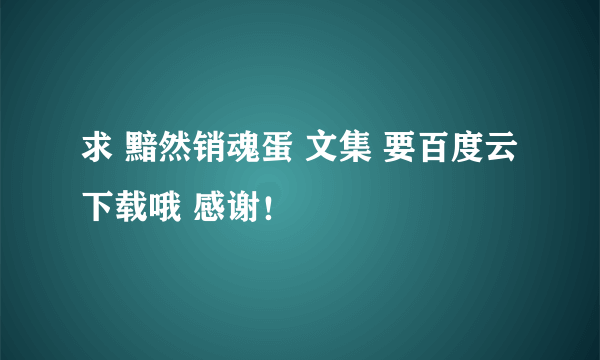 求 黯然销魂蛋 文集 要百度云下载哦 感谢！