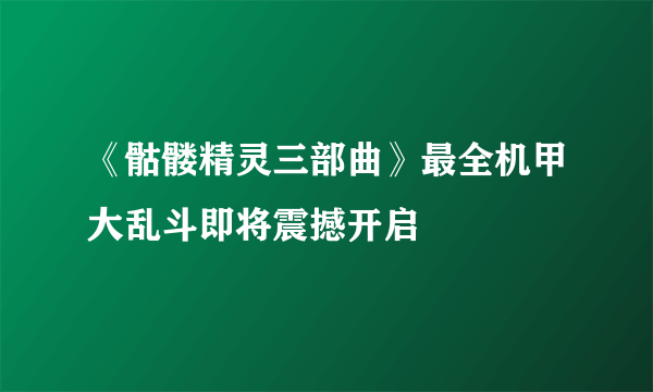 《骷髅精灵三部曲》最全机甲大乱斗即将震撼开启