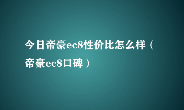 今日帝豪ec8性价比怎么样（帝豪ec8口碑）