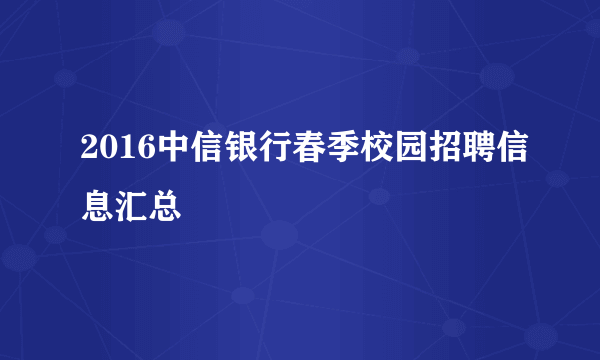 2016中信银行春季校园招聘信息汇总