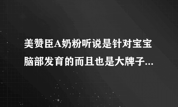 美赞臣A奶粉听说是针对宝宝脑部发育的而且也是大牌子，大家觉得如何呢？