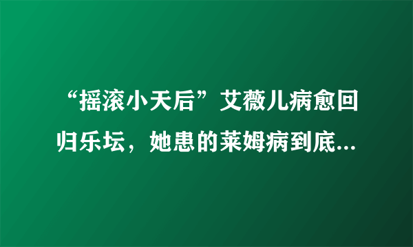 “摇滚小天后”艾薇儿病愈回归乐坛，她患的莱姆病到底是什么病？