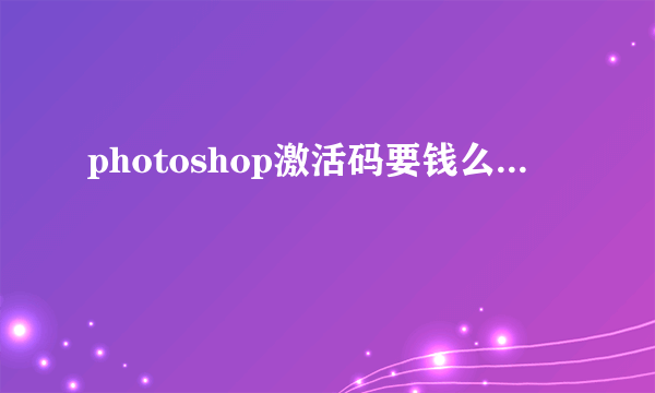 photoshop激活码要钱么...