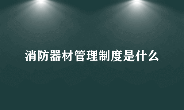 消防器材管理制度是什么