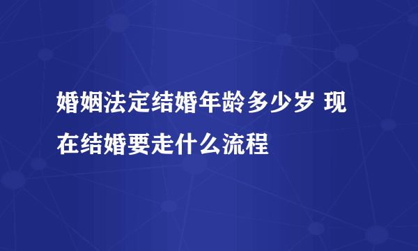 婚姻法定结婚年龄多少岁 现在结婚要走什么流程