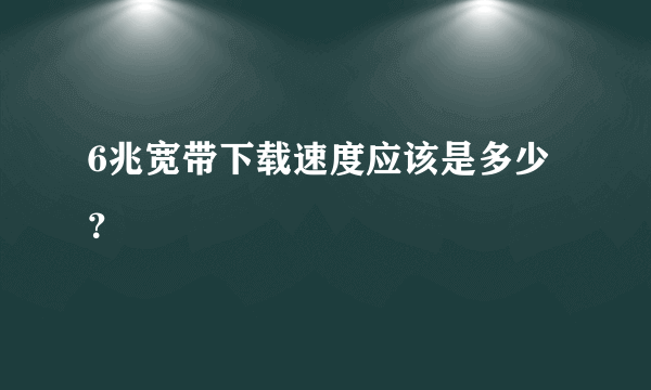 6兆宽带下载速度应该是多少？