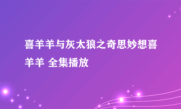 喜羊羊与灰太狼之奇思妙想喜羊羊 全集播放