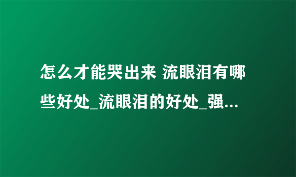 怎么才能哭出来 流眼泪有哪些好处_流眼泪的好处_强忍眼泪的危害