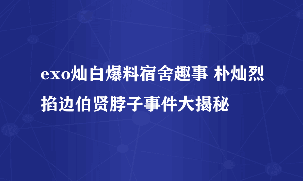 exo灿白爆料宿舍趣事 朴灿烈掐边伯贤脖子事件大揭秘