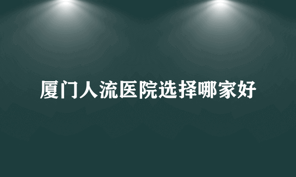 厦门人流医院选择哪家好