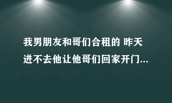 我男朋友和哥们合租的 昨天进不去他让他哥们回家开门他哥们没管 我男朋友生气退群了 还可以合租吗？