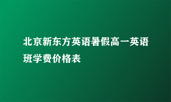 北京新东方英语暑假高一英语班学费价格表