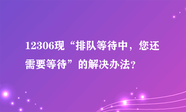 12306现“排队等待中，您还需要等待”的解决办法？